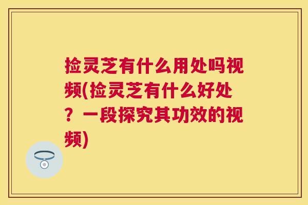 捡灵芝有什么用处吗视频(捡灵芝有什么好处？一段探究其功效的视频)