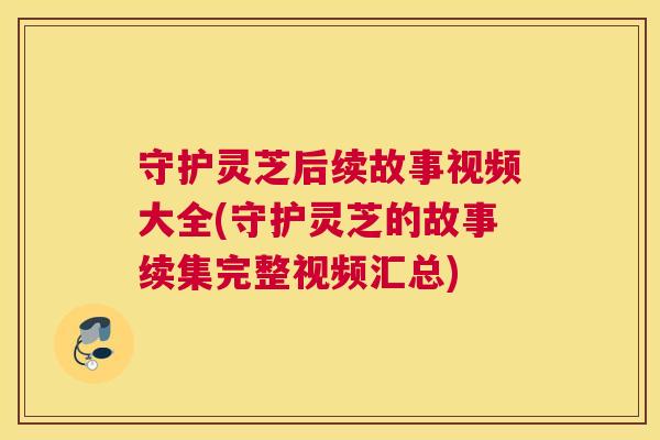 守护灵芝后续故事视频大全(守护灵芝的故事续集完整视频汇总)