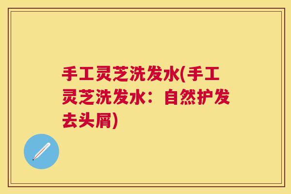 手工灵芝洗发水(手工灵芝洗发水：自然护发去头屑)