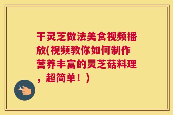 干灵芝做法美食视频播放(视频教你如何制作营养丰富的灵芝菇料理，超简单！)
