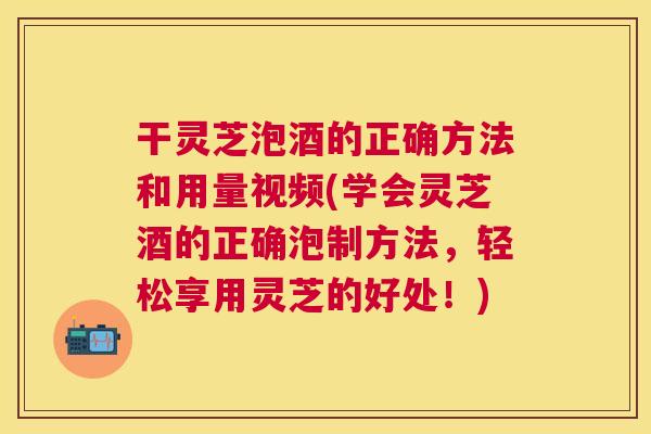 干灵芝泡酒的正确方法和用量视频(学会灵芝酒的正确泡制方法,轻松享用灵芝的好处!) 干灵芝泡酒的正确方法和用量视频(学会灵芝酒的正确泡制方法,轻松享用灵芝的好处!)