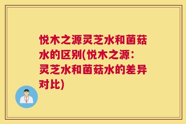 悦木之源灵芝水和菌菇水的区别(悦木之源:灵芝水和菌菇水的差异对比) 悦木之源灵芝水和菌菇水的区别(悦木之源:灵芝水和菌菇水的差异对比)