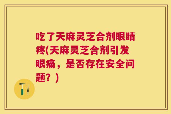吃了天麻灵芝合剂眼睛疼(天麻灵芝合剂引发眼痛,是否存在安全问题?) 吃了天麻灵芝合剂眼睛疼(天麻灵芝合剂引发眼痛,是否存在安全问题?)