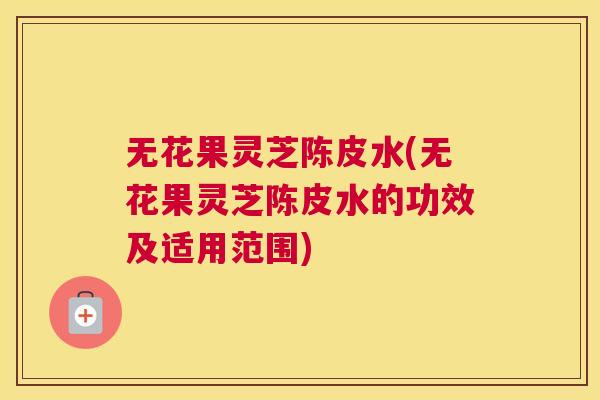 无花果灵芝陈皮水(无花果灵芝陈皮水的功效及适用范围) 无花果灵芝陈皮水(无花果灵芝陈皮水的功效及适用范围)