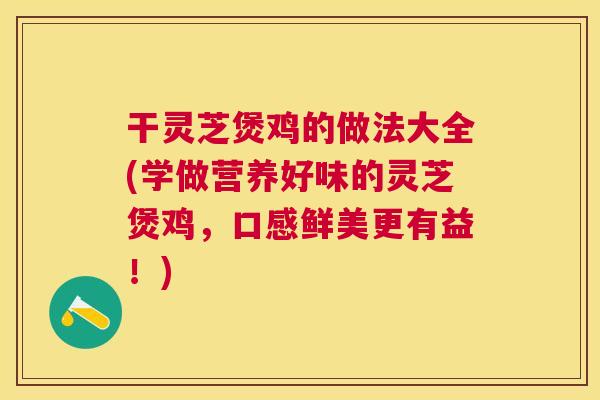 干灵芝煲鸡的做法大全(学做营养好味的灵芝煲鸡,口感鲜美更有益!) 干灵芝煲鸡的做法大全(学做营养好味的灵芝煲鸡,口感鲜美更有益!)