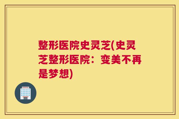 整形医院史灵芝(史灵芝整形医院:变美不再是梦想) 整形医院史灵芝(史灵芝整形医院:变美不再是梦想)