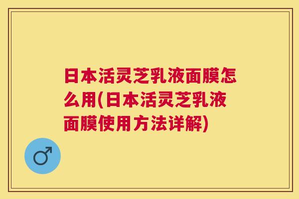 日本活灵芝乳液面膜怎么用(日本活灵芝乳液面膜使用方法详解) 日本活灵芝乳液面膜怎么用(日本活灵芝乳液面膜使用方法详解)