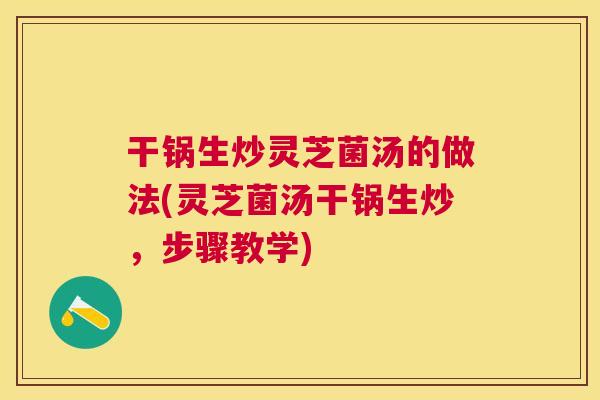 干锅生炒灵芝菌汤的做法(灵芝菌汤干锅生炒,步骤教学) 干锅生炒灵芝菌汤的做法(灵芝菌汤干锅生炒,步骤教学)