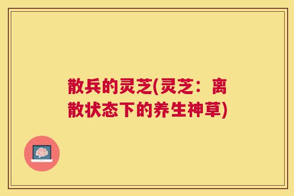 散兵的灵芝(灵芝:离散状态下的养生神草) 散兵的灵芝(灵芝:离散状态下的养生神草)