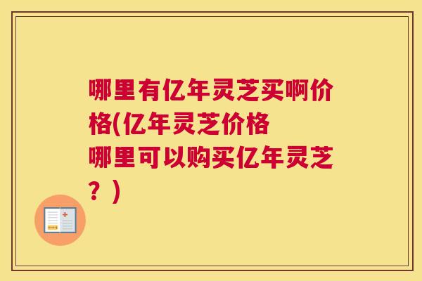 哪里有亿年灵芝买啊价格(亿年灵芝价格 哪里可以购买亿年灵芝?) 哪里有亿年灵芝买啊价格(亿年灵芝价格 哪里可以购买亿年灵芝?)