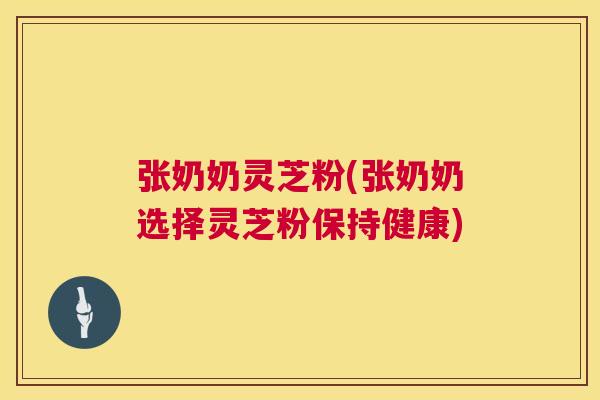 张奶奶灵芝粉(张奶奶选择灵芝粉保持健康) 张奶奶灵芝粉(张奶奶选择灵芝粉保持健康)