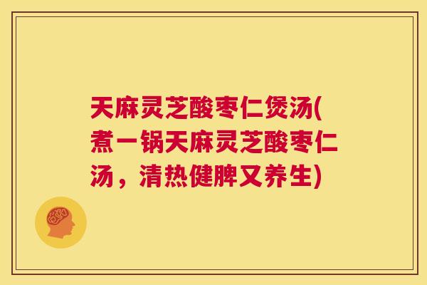 天麻灵芝酸枣仁煲汤(煮一锅天麻灵芝酸枣仁汤,清热健脾又养生) 天麻灵芝酸枣仁煲汤(煮一锅天麻灵芝酸枣仁汤,清热健脾又养生)