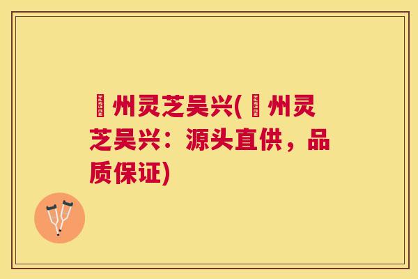恵州灵芝吴兴(恵州灵芝吴兴:源头直供,品质保证) 恵州灵芝吴兴(恵州灵芝吴兴:源头直供,品质保证)