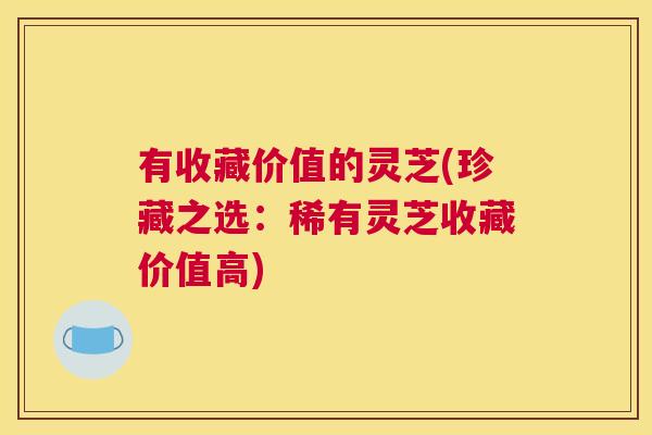 有收藏价值的灵芝(珍藏之选:稀有灵芝收藏价值高) 有收藏价值的灵芝(珍藏之选:稀有灵芝收藏价值高)