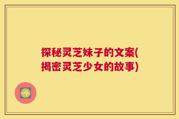 探秘灵芝妹子的文案(揭密灵芝少女的故事) 探秘灵芝妹子的文案(揭密灵芝少女的故事)