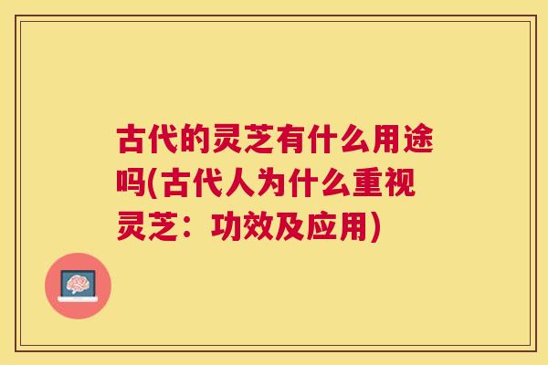 古代的灵芝有什么用途吗(古代人为什么重视灵芝:功效及应用) 古代的灵芝有什么用途吗(古代人为什么重视灵芝:功效及应用)