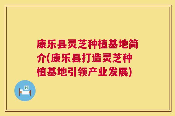 康乐县灵芝种植基地简介(康乐县打造灵芝种植基地引领产业发展) 康乐县灵芝种植基地简介(康乐县打造灵芝种植基地引领产业发展)