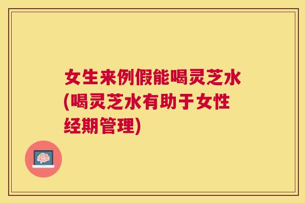 女生来例假能喝灵芝水(喝灵芝水有助于女性经期管理) 女生来例假能喝灵芝水(喝灵芝水有助于女性经期管理)
