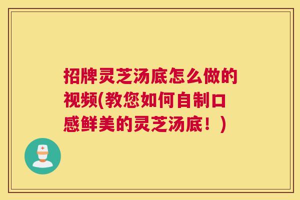 招牌灵芝汤底怎么做的视频(教您如何自制口感鲜美的灵芝汤底!) 招牌灵芝汤底怎么做的视频(教您如何自制口感鲜美的灵芝汤底!)
