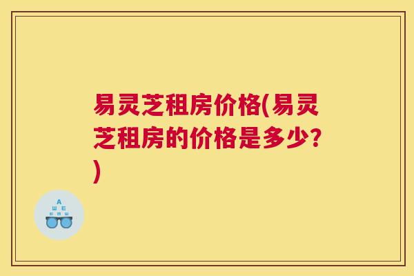 易灵芝租房价格(易灵芝租房的价格是多少?) 易灵芝租房价格(易灵芝租房的价格是多少?)