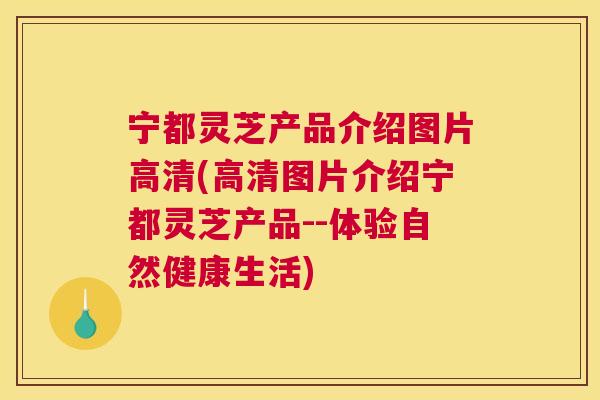 宁都灵芝产品介绍图片高清(高清图片介绍宁都灵芝产品--体验自然健康生活) 宁都灵芝产品介绍图片高清(高清图片介绍宁都灵芝产品--体验自然健康生活)
