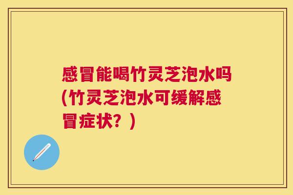 感冒能喝竹灵芝泡水吗(竹灵芝泡水可缓解感冒症状?) 感冒能喝竹灵芝泡水吗(竹灵芝泡水可缓解感冒症状?)