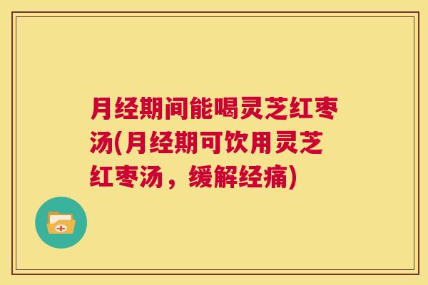 月经期间能喝灵芝红枣汤(月经期可饮用灵芝红枣汤,缓解经痛) 月经期间能喝灵芝红枣汤(月经期可饮用灵芝红枣汤,缓解经痛)
