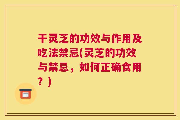 干灵芝的功效与作用及吃法禁忌(灵芝的功效与禁忌,如何正确食用?) 干灵芝的功效与作用及吃法禁忌(灵芝的功效与禁忌,如何正确食用?)