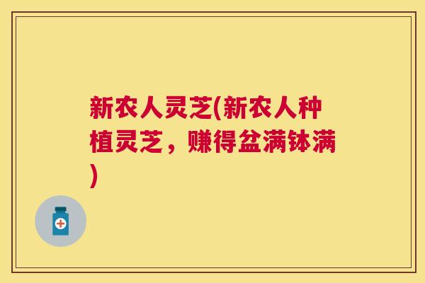 新农人灵芝(新农人种植灵芝,赚得盆满钵满) 新农人灵芝(新农人种植灵芝,赚得盆满钵满)