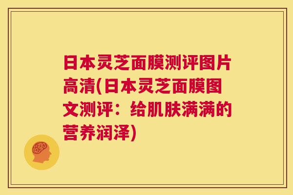 日本灵芝面膜测评图片高清(日本灵芝面膜图文测评:给肌肤满满的营养润泽) 日本灵芝面膜测评图片高清(日本灵芝面膜图文测评:给肌肤满满的营养润泽)