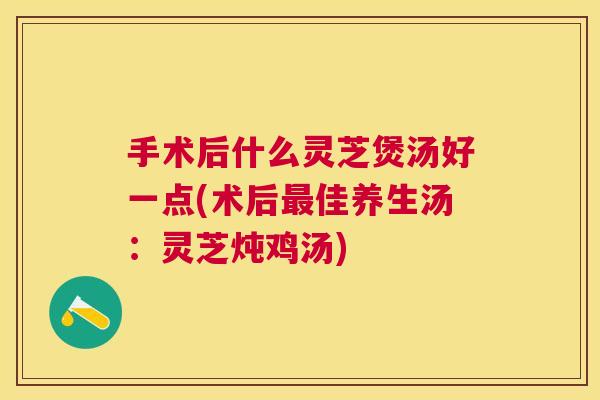 手术后什么灵芝煲汤好一点(术后最佳养生汤:灵芝炖鸡汤) 手术后什么灵芝煲汤好一点(术后最佳养生汤:灵芝炖鸡汤)