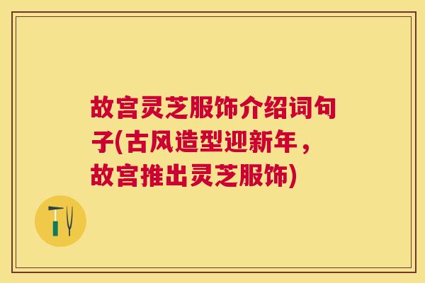 故宫灵芝服饰介绍词句子(古风造型迎新年,故宫推出灵芝服饰) 故宫灵芝服饰介绍词句子(古风造型迎新年,故宫推出灵芝服饰)