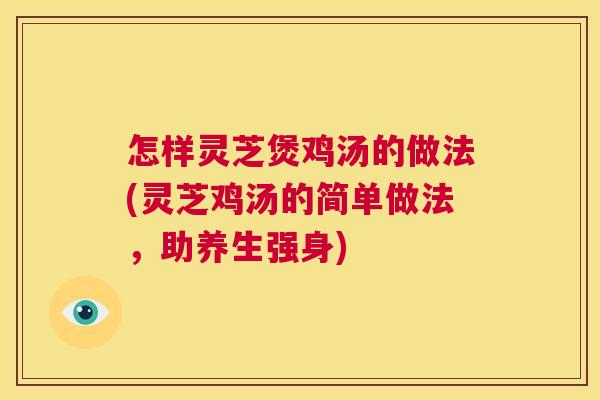 怎样灵芝煲鸡汤的做法(灵芝鸡汤的简单做法,助养生强身) 怎样灵芝煲鸡汤的做法(灵芝鸡汤的简单做法,助养生强身)