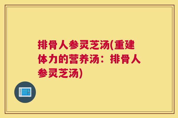 排骨人参灵芝汤(重建体力的营养汤:排骨人参灵芝汤) 排骨人参灵芝汤(重建体力的营养汤:排骨人参灵芝汤)