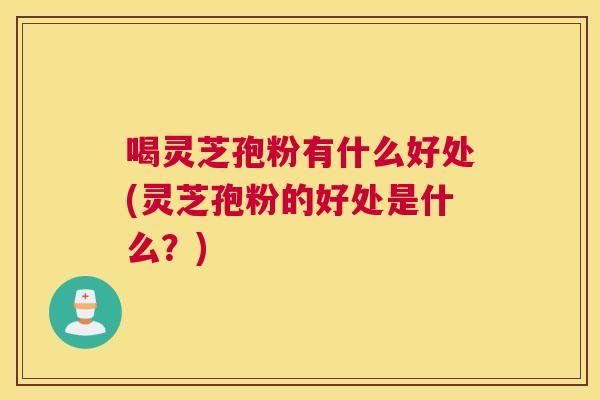 喝灵芝孢粉有什么好处(灵芝孢粉的好处是什么?) 喝灵芝孢粉有什么好处(灵芝孢粉的好处是什么?)