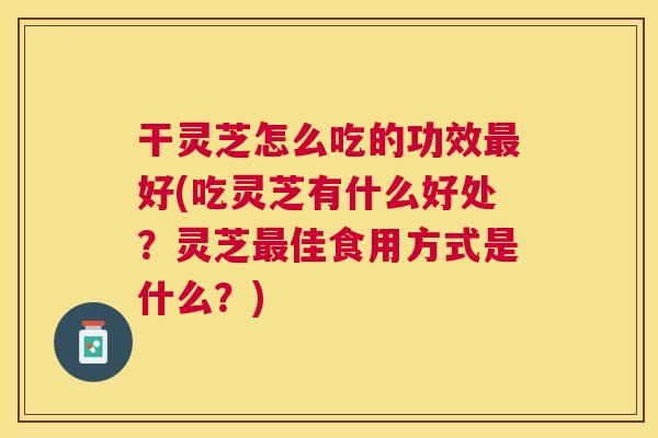 干灵芝怎么吃的功效最好(吃灵芝有什么好处?灵芝最佳食用方式是什么?) 干灵芝怎么吃的功效最好(吃灵芝有什么好处?灵芝最佳食用方式是什么?)