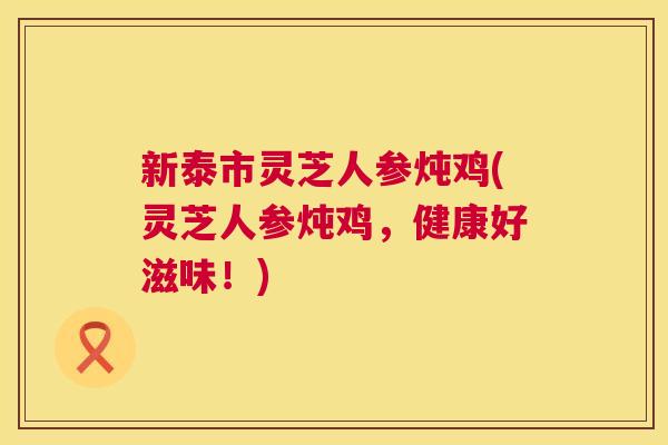 新泰市灵芝人参炖鸡(灵芝人参炖鸡,健康好滋味!) 新泰市灵芝人参炖鸡(灵芝人参炖鸡,健康好滋味!)