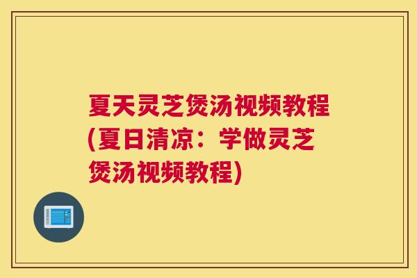夏天灵芝煲汤视频教程(夏日清凉:学做灵芝煲汤视频教程) 夏天灵芝煲汤视频教程(夏日清凉:学做灵芝煲汤视频教程)