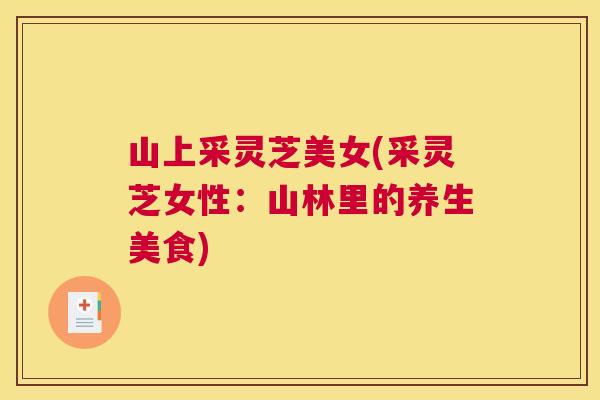 山上采灵芝美女(采灵芝女性:山林里的养生美食) 山上采灵芝美女(采灵芝女性:山林里的养生美食)