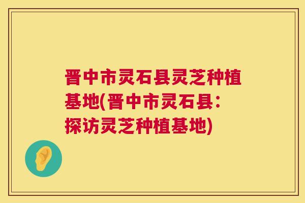 晋中市灵石县灵芝种植基地(晋中市灵石县:探访灵芝种植基地) 晋中市灵石县灵芝种植基地(晋中市灵石县:探访灵芝种植基地)