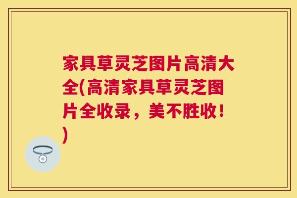 家具草灵芝图片高清大全(高清家具草灵芝图片全收录,美不胜收!) 家具草灵芝图片高清大全(高清家具草灵芝图片全收录,美不胜收!)