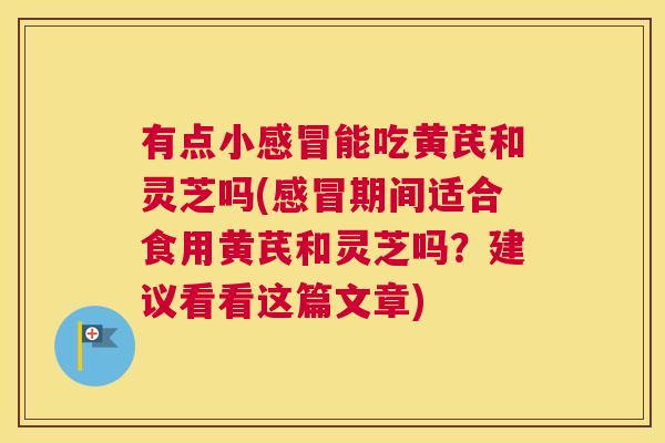 有点小感冒能吃黄芪和灵芝吗(感冒期间适合食用黄芪和灵芝吗?建议看看这篇文章) 有点小感冒能吃黄芪和灵芝吗(感冒期间适合食用黄芪和灵芝吗?建议看看这篇文章)