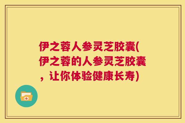 伊之蓉人参灵芝胶囊(伊之蓉的人参灵芝胶囊，让你体验健康长寿)