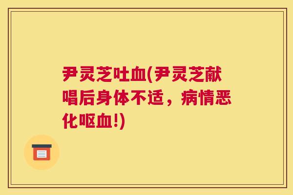 尹灵芝吐(尹灵芝献唱后身体不适，情恶化呕!)