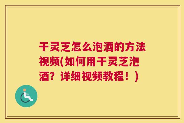 干灵芝怎么泡酒的方法视频(如何用干灵芝泡酒？详细视频教程！)