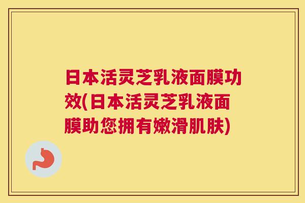 日本活灵芝乳液面膜功效(日本活灵芝乳液面膜助您拥有嫩滑)