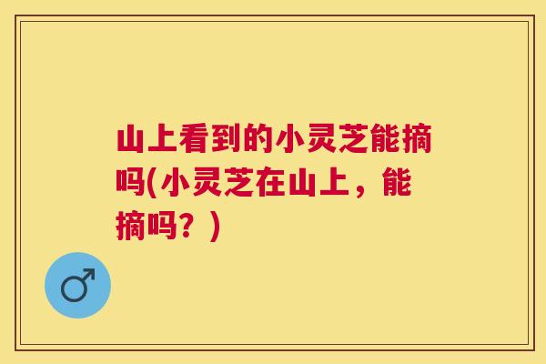 山上看到的小灵芝能摘吗(小灵芝在山上，能摘吗？)