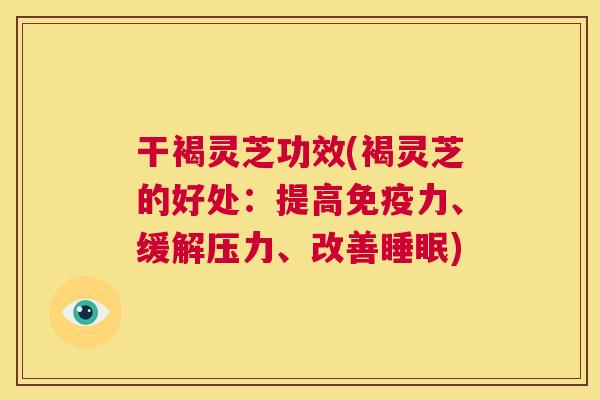干褐灵芝功效(褐灵芝的好处:提高免疫力、缓解压力、改善睡眠) 干褐灵芝功效(褐灵芝的好处:提高免疫力、缓解压力、改善睡眠)