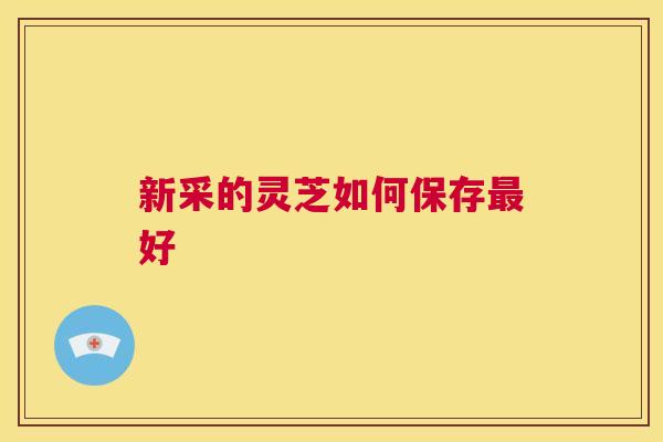新采的灵芝如何保存好