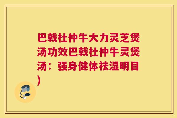 巴戟杜仲牛大力灵芝煲汤功效巴戟杜仲牛灵煲汤：强身健体祛湿明目)